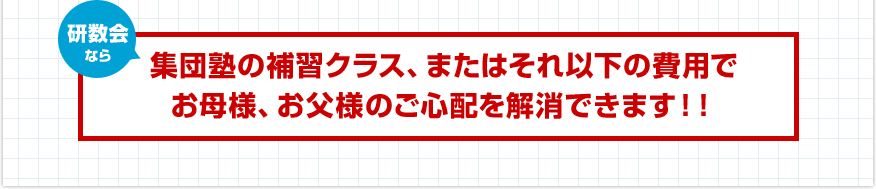 研数会なら集団塾の補習クラス、またはそれ以下の費用でお母様、お父様のご心配を解消できます！！