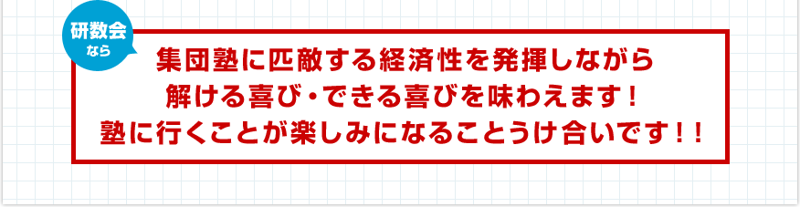 研数会なら集団塾に匹敵する経済性を発揮しながら解ける喜び・できる喜びを味わえます！塾に行くことが楽しみになることうけ合いです！！