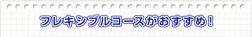 フレキシブルコースがおすすめ！