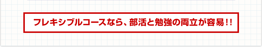 フレキシブルコースなら、部活と勉強の両立が容易!!