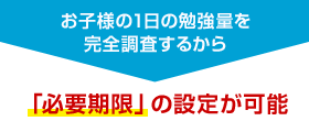 お子様の1日の勉強量を完全調査するから「必要期限」の設定が可能