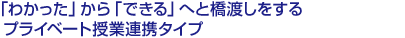 「わかった」から「できる」へと橋渡しをする プライベート授業連携タイプ