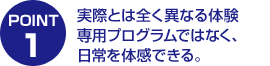 実際とは全く異なる体験専用プログラムではなく、日常を体感できる。